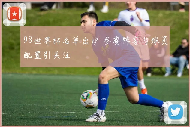 98世界杯名单出炉 参赛阵容与球员配置引关注