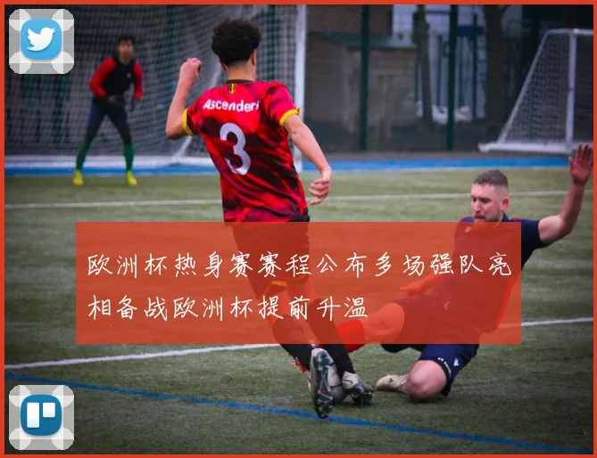 欧洲杯热身赛赛程公布多场强队亮相备战欧洲杯提前升温