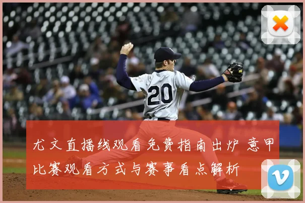 尤文直播线观看免费指南出炉 意甲比赛观看方式与赛事看点解析