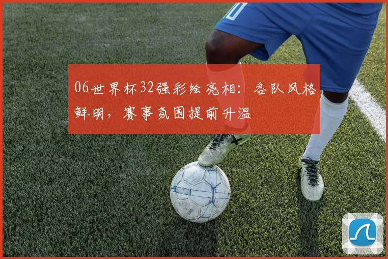 06世界杯32强彩绘亮相:各队风格鲜明,赛事氛围提前升温