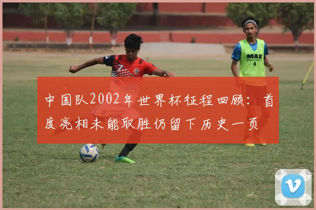 中国队2002年世界杯征程回顾：首度亮相未能取胜仍留下历史一页