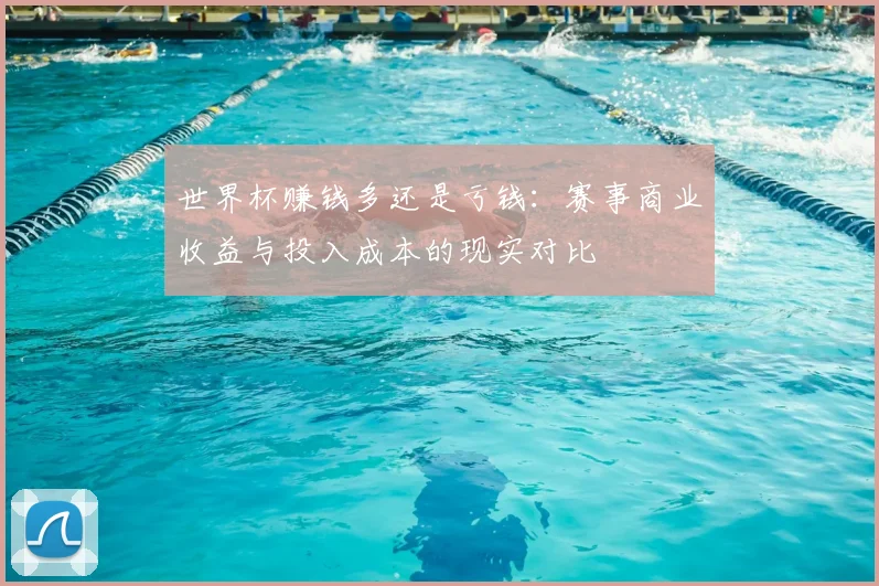 世界杯赚钱多还是亏钱:赛事商业收益与投入成本的现实对比
