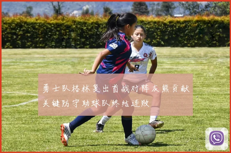 勇士队格林复出首战对阵灰熊贡献关键防守助球队终结连败