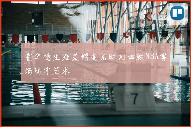 霍华德生涯盖帽高光时刻回顾NBA赛场防守艺术