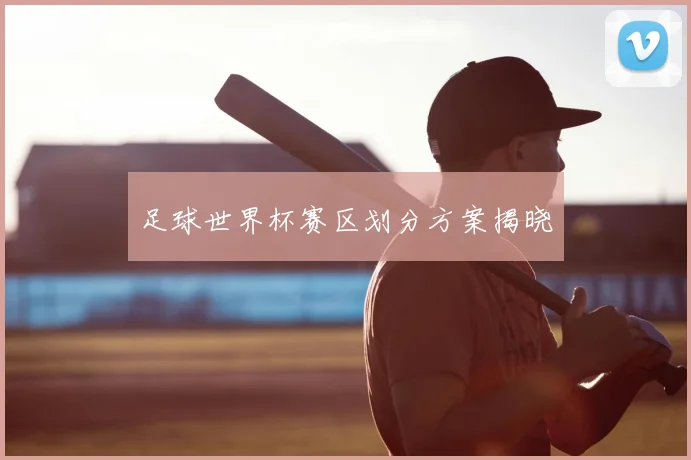 足球世界杯赛区划分方案揭晓