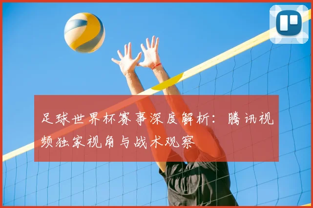 足球世界杯赛事深度解析:腾讯视频独家视角与战术观察