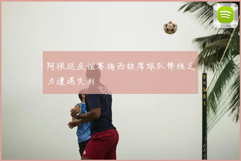 阿根廷友谊赛梅西缺席球队锋线乏力遭遇失利