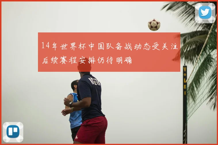 14年世界杯中国队备战动态受关注后续赛程安排仍待明确