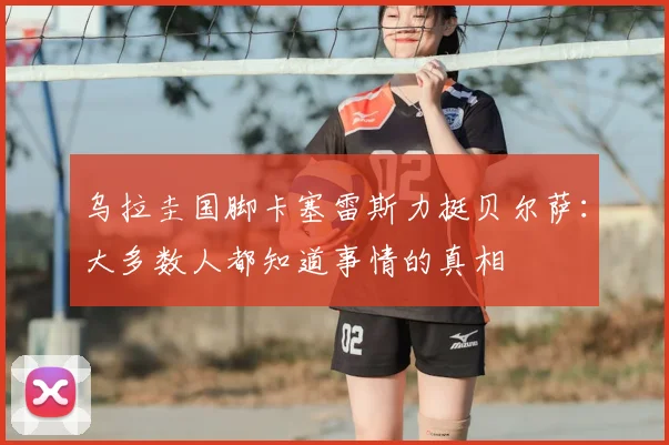 乌拉圭国脚卡塞雷斯力挺贝尔萨:大多数人都知道事情的真相