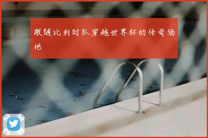 跟随比利时队穿越世界杯的传奇场地