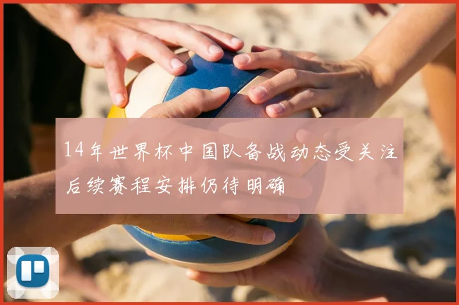 14年世界杯中国队备战动态受关注后续赛程安排仍待明确