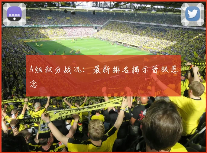 A组积分战况：最新排名揭示晋级悬念