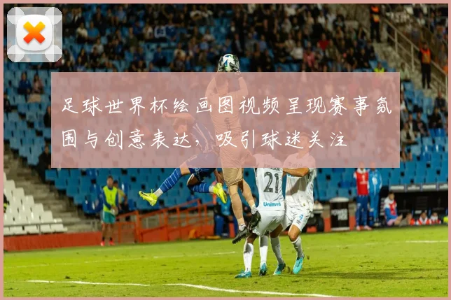 足球世界杯绘画图视频呈现赛事氛围与创意表达,吸引球迷关注
