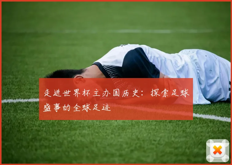 走进世界杯主办国历史：探索足球盛事的全球足迹