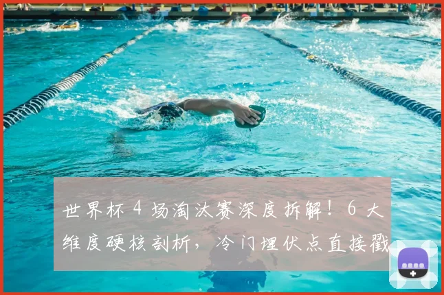 世界杯 4 场淘汰赛深度拆解!6 大维度硬核剖析,冷门埋伏点直接戳穿