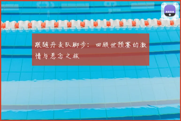 跟随丹麦队脚步:回顾世预赛的激情与悬念之旅