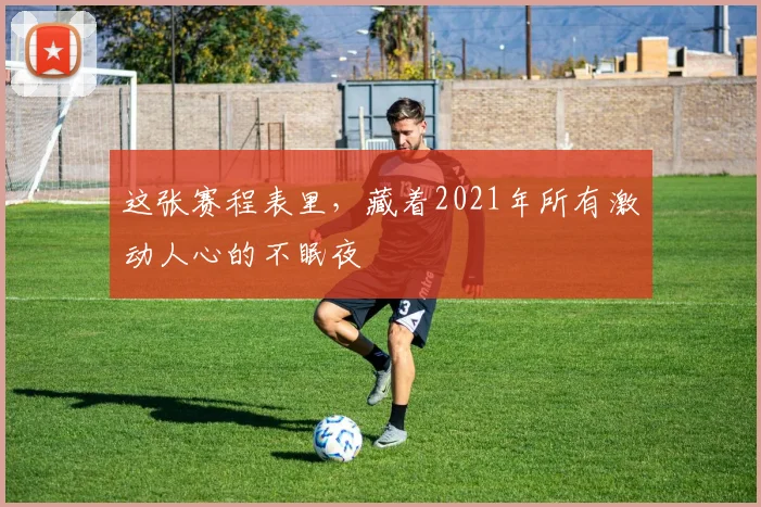 这张赛程表里,藏着2021年所有激动人心的不眠夜