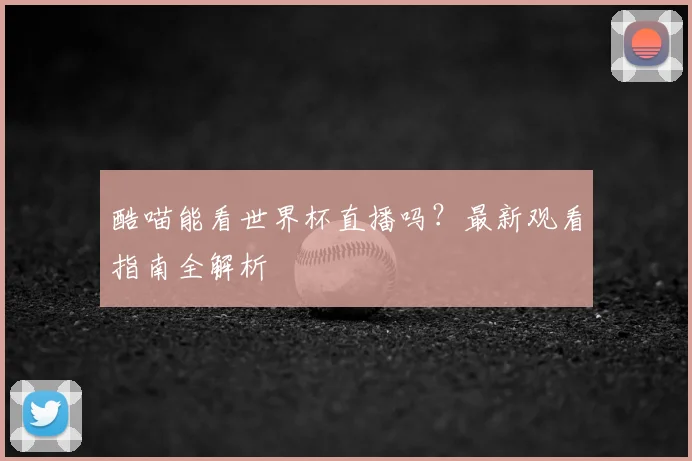 酷喵能看世界杯直播吗?最新观看指南全解析