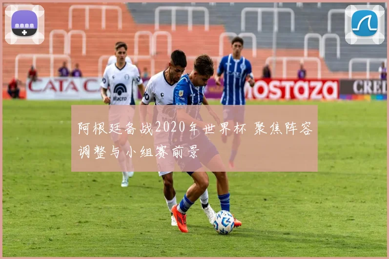 阿根廷备战2020年世界杯 聚焦阵容调整与小组赛前景