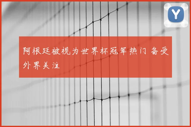 阿根廷被视为世界杯冠军热门 备受外界关注