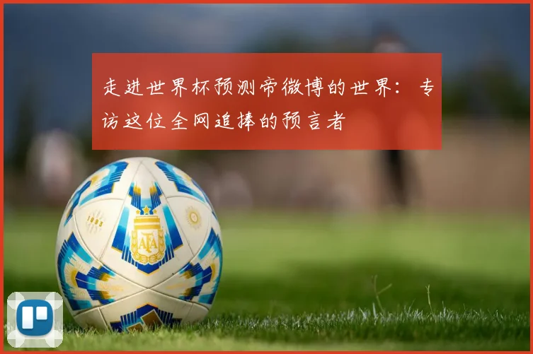 走进世界杯预测帝微博的世界:专访这位全网追捧的预言者