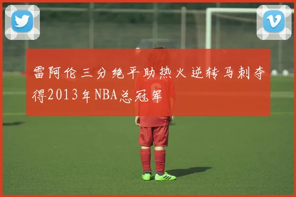 雷阿伦三分绝平助热火逆转马刺夺得2013年NBA总冠军