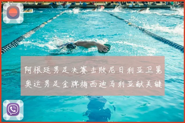 阿根廷男足决赛击败尼日利亚卫冕奥运男足金牌梅西迪马利亚献关键进球