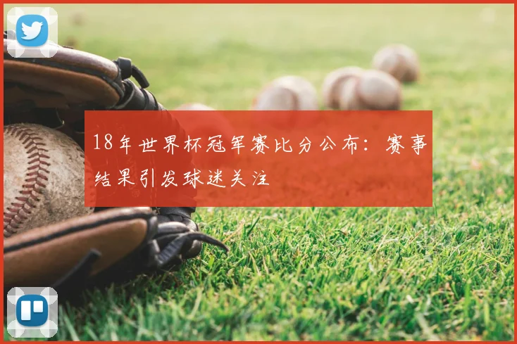 18年世界杯冠军赛比分公布：赛事结果引发球迷关注