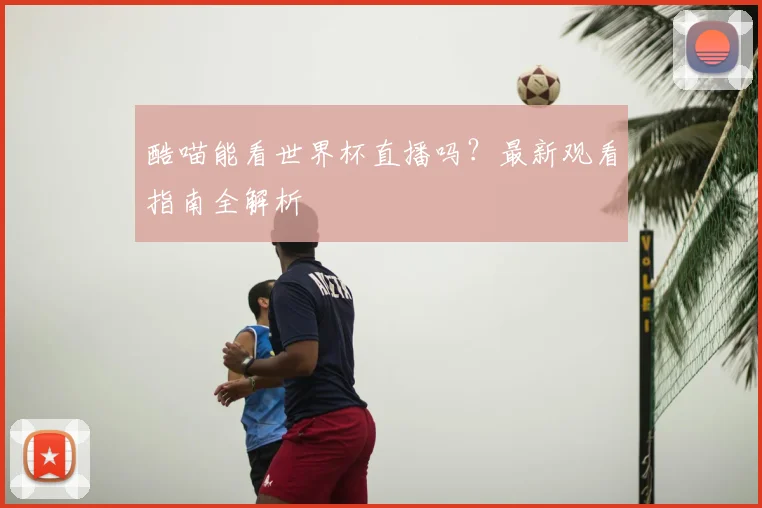酷喵能看世界杯直播吗？最新观看指南全解析