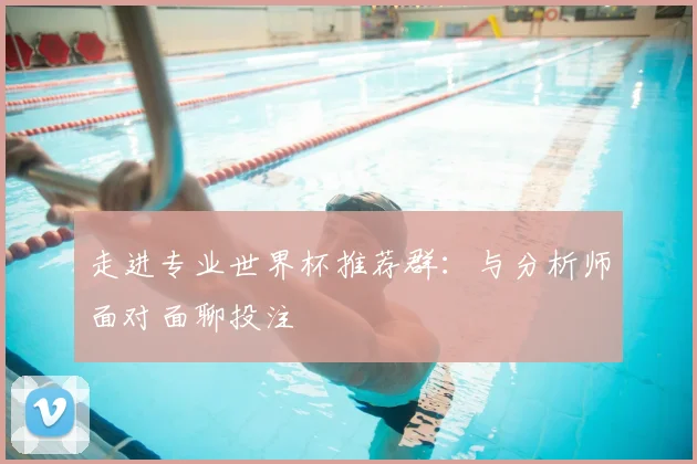 走进专业世界杯推荐群:与分析师面对面聊投注