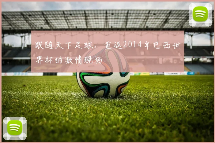 跟随天下足球,重返2014年巴西世界杯的激情现场