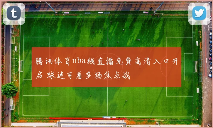 腾讯体育nba线直播免费高清入口开启 球迷可看多场焦点战