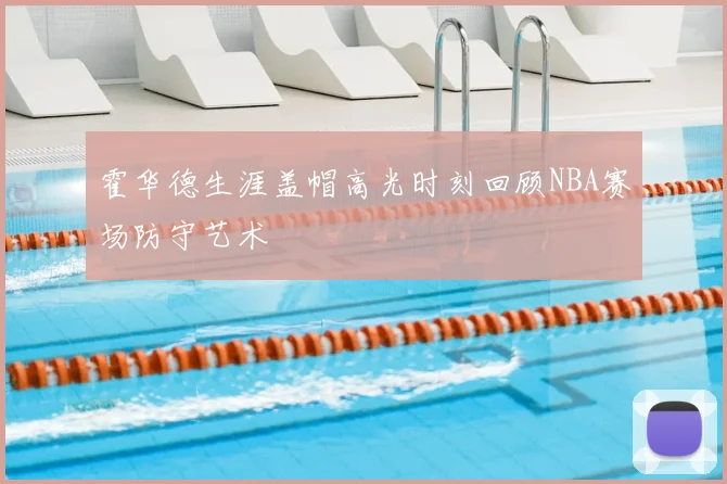 霍华德生涯盖帽高光时刻回顾NBA赛场防守艺术