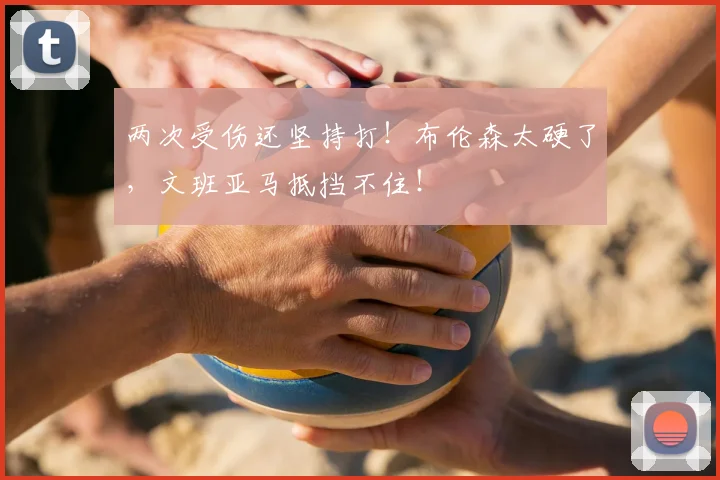 两次受伤还坚持打！布伦森太硬了，文班亚马抵挡不住！