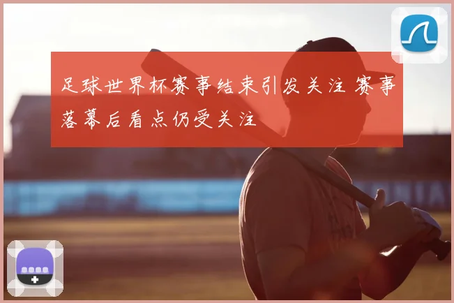 足球世界杯赛事结束引发关注 赛事落幕后看点仍受关注