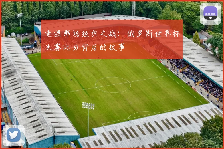 重温那场经典之战:俄罗斯世界杯决赛比分背后的故事