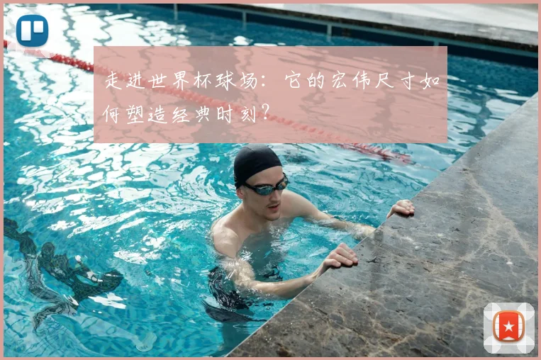 走进世界杯球场:它的宏伟尺寸如何塑造经典时刻?