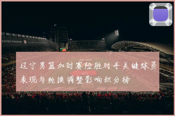 辽宁男篮加时赛险胜对手关键球员表现与轮换调整影响积分榜