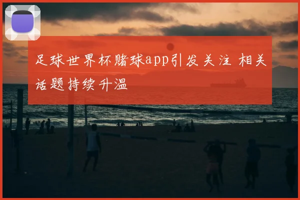 足球世界杯赌球app引发关注 相关话题持续升温