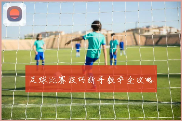 足球比赛技巧新手教学全攻略