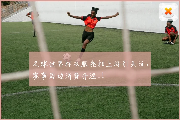 足球世界杯衣服亮相上海引关注,赛事周边消费升温_1