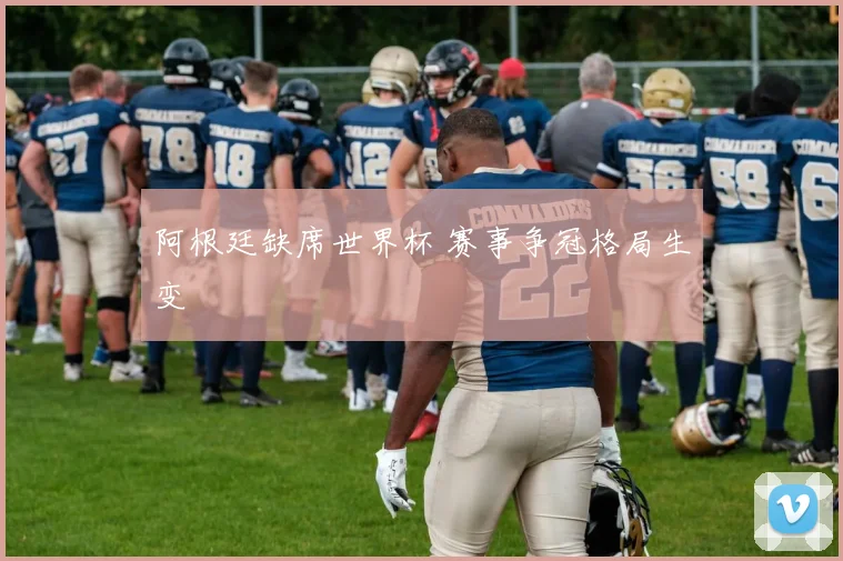 阿根廷缺席世界杯 赛事争冠格局生变