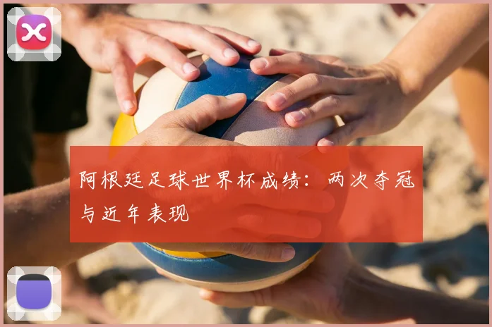 阿根廷足球世界杯成绩：两次夺冠与近年表现