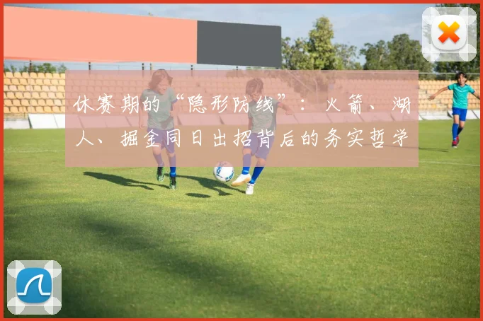 休赛期的“隐形防线”：火箭、湖人、掘金同日出招背后的务实哲学_操作_防守_1