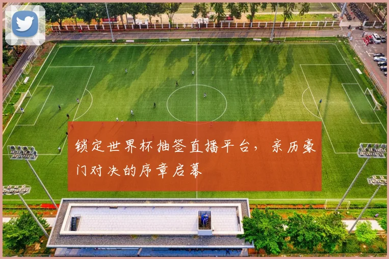 锁定世界杯抽签直播平台,亲历豪门对决的序章启幕