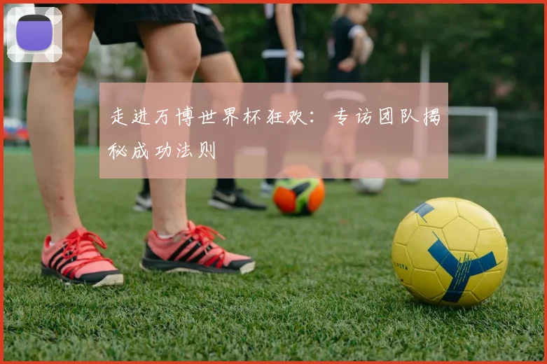 走进万博世界杯狂欢：专访团队揭秘成功法则