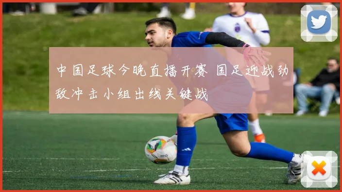 中国足球今晚直播开赛 国足迎战劲敌冲击小组出线关键战