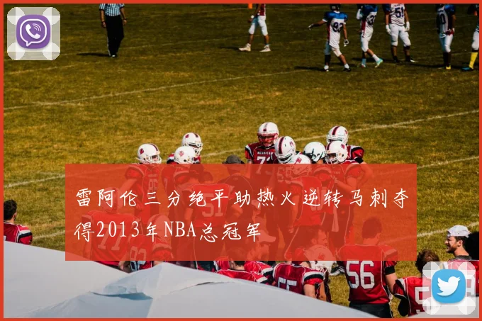 雷阿伦三分绝平助热火逆转马刺夺得2013年NBA总冠军