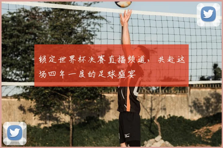 锁定世界杯决赛直播频道,共赴这场四年一度的足球盛宴