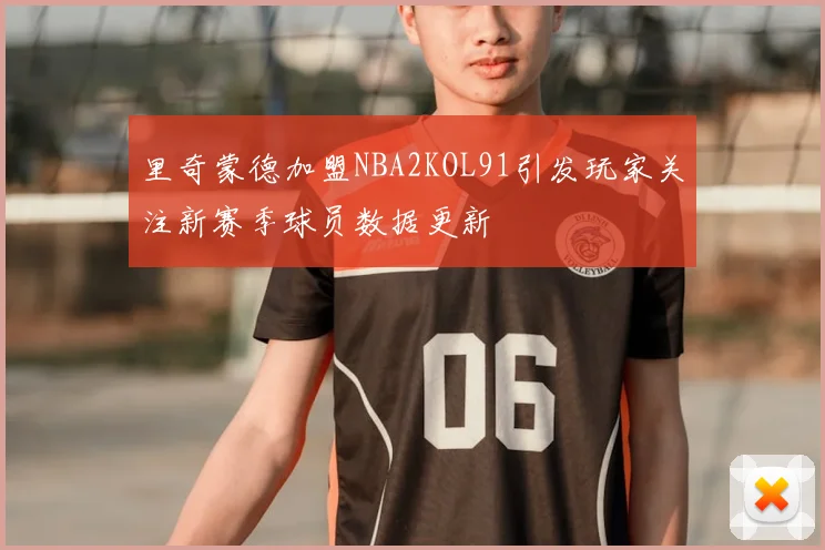 里奇蒙德加盟NBA2KOL91引发玩家关注新赛季球员数据更新
